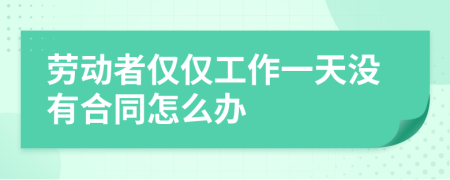 劳动者仅仅工作一天没有合同怎么办