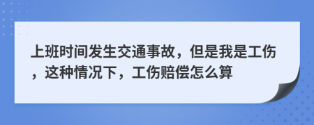 上班时间发生交通事故，但是我是工伤，这种情况下，工伤赔偿怎么算