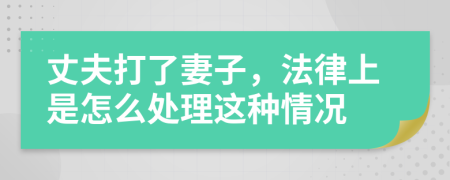 丈夫打了妻子，法律上是怎么处理这种情况