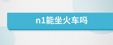 n1能坐火车吗