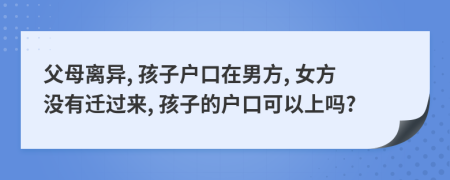 父母离异, 孩子户口在男方, 女方没有迁过来, 孩子的户口可以上吗?