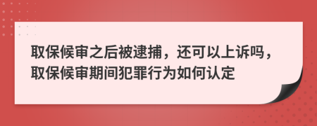 取保候审之后被逮捕，还可以上诉吗，取保候审期间犯罪行为如何认定