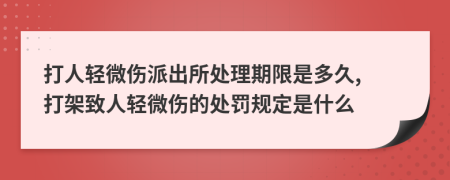 打人轻微伤派出所处理期限是多久, 打架致人轻微伤的处罚规定是什么