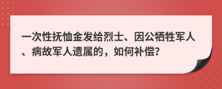 一次性抚恤金发给烈士、因公牺牲军人、病故军人遗属的，如何补偿？