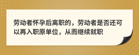 劳动者怀孕后离职的，劳动者是否还可以再入职原单位，从而继续就职