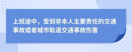 上班途中，受到非本人主要责任的交通事故或者城市轨道交通事故伤害