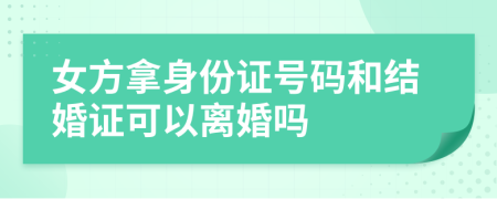 女方拿身份证号码和结婚证可以离婚吗