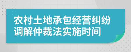 农村土地承包经营纠纷调解仲裁法实施时间