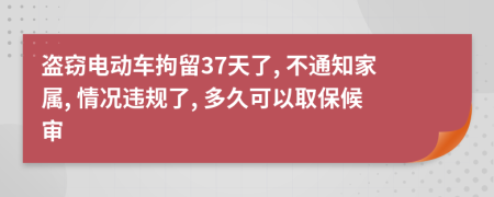 盗窃电动车拘留37天了, 不通知家属, 情况违规了, 多久可以取保候审