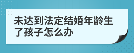 未达到法定结婚年龄生了孩子怎么办