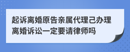 起诉离婚原告亲属代理己办理离婚诉讼一定要请律师吗