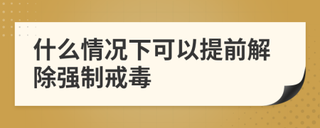 什么情况下可以提前解除强制戒毒