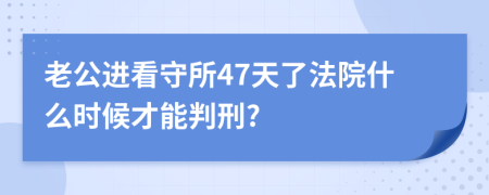 老公进看守所47天了法院什么时候才能判刑?