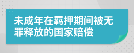 未成年在羁押期间被无罪释放的国家赔偿