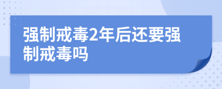 强制戒毒2年后还要强制戒毒吗