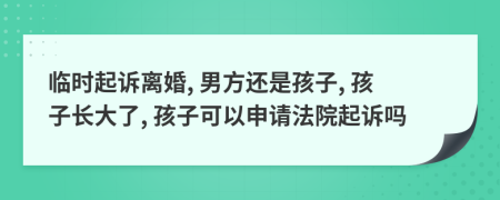 临时起诉离婚, 男方还是孩子, 孩子长大了, 孩子可以申请法院起诉吗