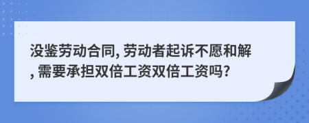 没鉴劳动合同, 劳动者起诉不愿和解, 需要承担双倍工资双倍工资吗?