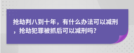 抢劫判八到十年，有什么办法可以减刑，抢劫犯罪被抓后可以减刑吗？