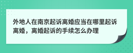 外地人在南京起诉离婚应当在哪里起诉离婚，离婚起诉的手续怎么办理