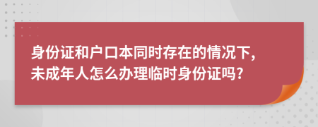 身份证和户口本同时存在的情况下, 未成年人怎么办理临时身份证吗?