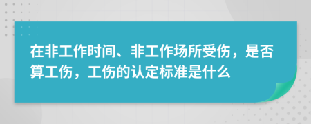 在非工作时间、非工作场所受伤，是否算工伤，工伤的认定标准是什么