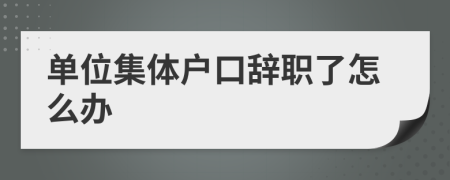 单位集体户口辞职了怎么办