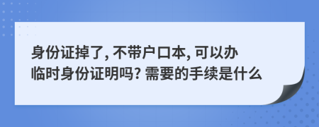 身份证掉了, 不带户口本, 可以办临时身份证明吗? 需要的手续是什么