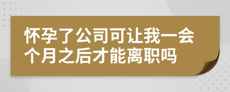 怀孕了公司可让我一会个月之后才能离职吗