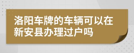 洛阳车牌的车辆可以在新安县办理过户吗