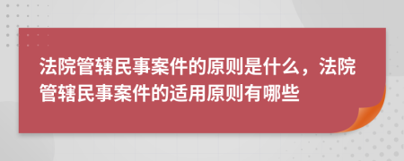 法院管辖民事案件的原则是什么，法院管辖民事案件的适用原则有哪些