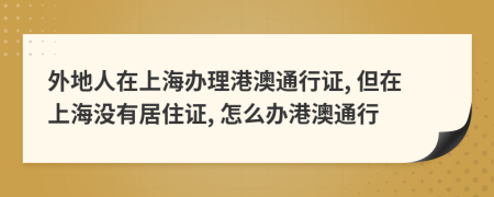 外地人在上海办理港澳通行证, 但在上海没有居住证, 怎么办港澳通行