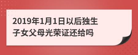 2019年1月1日以后独生子女父母光荣证还给吗