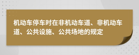 机动车停车时在非机动车道、非机动车道、公共设施、公共场地的规定