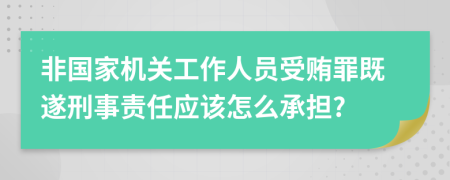 非国家机关工作人员受贿罪既遂刑事责任应该怎么承担?