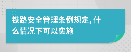 铁路安全管理条例规定, 什么情况下可以实施