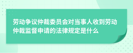 劳动争议仲裁委员会对当事人收到劳动仲裁监督申请的法律规定是什么