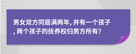 男女双方同居满两年, 并有一个孩子, 两个孩子的抚养权归男方所有?