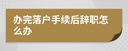 办完落户手续后辞职怎么办