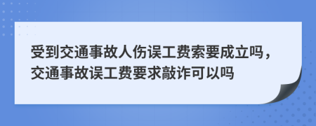 受到交通事故人伤误工费索要成立吗，交通事故误工费要求敲诈可以吗