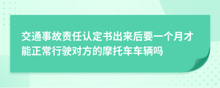 交通事故责任认定书出来后要一个月才能正常行驶对方的摩托车车辆吗