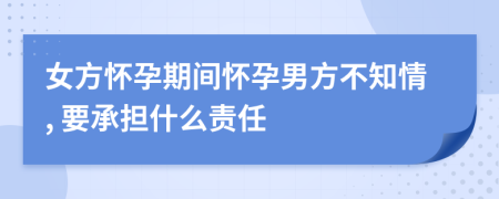 女方怀孕期间怀孕男方不知情, 要承担什么责任