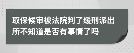 取保候审被法院判了缓刑派出所不知道是否有事情了吗