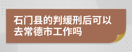 石门县的判缓刑后可以去常德市工作吗