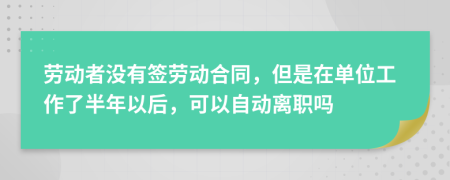 劳动者没有签劳动合同，但是在单位工作了半年以后，可以自动离职吗