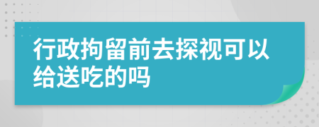 行政拘留前去探视可以给送吃的吗