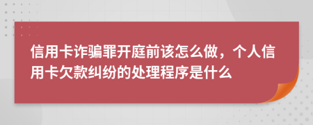 信用卡诈骗罪开庭前该怎么做，个人信用卡欠款纠纷的处理程序是什么