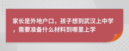 家长是外地户口，孩子想到武汉上中学，需要准备什么材料到哪里上学