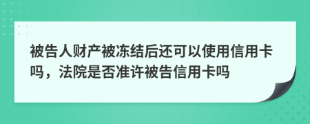 被告人财产被冻结后还可以使用信用卡吗，法院是否准许被告信用卡吗