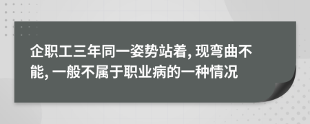企职工三年同一姿势站着, 现弯曲不能, 一般不属于职业病的一种情况