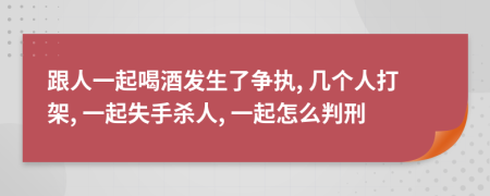 跟人一起喝酒发生了争执, 几个人打架, 一起失手杀人, 一起怎么判刑